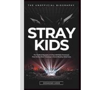 Stray Kids: The Unofficial Biography of K-Pop's Self-Made Powerhouse, From Survival Show Underdogs to Record-Breaking Global Icons