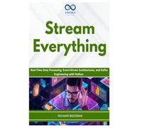 Stream Everything: Real-Time Data Processing, Event-Driven Architectures, and Kafka Engineering with Python