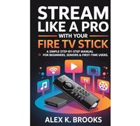 STREAM LIKE A PRO WITH YOUR FIRE TV STICK: A simple step-by-step manual for Beginners, Seniors & First-Time Users