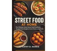STREET FOOD AT HOME: THE ULTIMATE ASIAN STREET FOOD COOKBOOK - RECIPES FROM BANGKOK, SEOUL, HANOI, AND MANILA