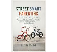 Street Smart Parenting: A Parent's Guide to Raising Confident, Aware, and Resilient Children Who Are Ready for Anything the World Throws at Them
