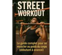 Street Workout: Le guide complet pour se muscler au poids du corps (débutant à avancé)