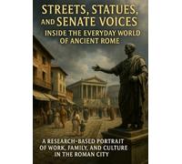 Streets, Statues, and Senate Voices: Inside the Everyday World of Ancient Rome: A Research-Based Portrait of Work, Family, and Culture in the Roman City