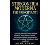 STREGONERIA MODERNA PER PRINCIPIANTI: Come lanciare i vostri primi incantesimi efficaci in soli 10 minuti al giorno utilizzando strumenti semplici, senza bisogno di esperienze precedenti o rituali com