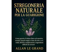 STREGONERIA NATURALE PER LA GUARIGIONE: Come guarire il dolore fisico ed emotivo usando rimedi magici a base di erbe e cristalli, SENZA complicazioni ... da trovare! (Grimorio Antico di Stregoneria)
