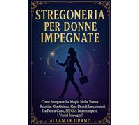 STREGONERIA PER DONNE IMPEGNATE: Come integrare la magia nella vostra routine quotidiana con piccoli incantesimi da fare a casa, SENZA interrompere i vostri impegni! (Grimorio Antico di Stregoneria)