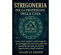 STREGONERIA PER LA PROTEZIONE DELLA CASA: Come creare amuleti e scudi energetici per proteggere la vostra casa utilizzando ingredienti che avete già, ... complicati! (Grimorio Antico di Stregoneria)