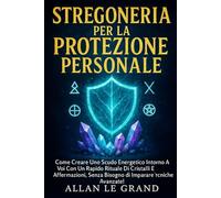 STREGONERIA PER LA PROTEZIONE PERSONALE: Come creare uno scudo energetico intorno a voi con un rapido rituale di cristalli e affermazioni, senza ... avanzate!: 9 (Grimorio Antico di Stregoneria)