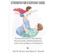 STRENGTH FOR EVERYDAY DADS: Practical Wisdom for Men Raising Strong Families, Building Resilience, Faith, and Confidence in Fatherhood