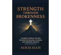Strength Through Brokenness: A Guided Journal for Men Focused on Healing, Courage, and Personal Growth