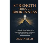 Strength Through Brokenness: A Guided Journal for Men Focused on Healing, Courage, and Personal Growth