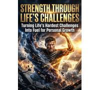Strength Through Life's Challenges: Turning Life's Hardest Challenges Into Fuel for Personal Growth