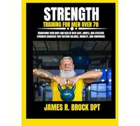 Strength Training For Men Over 70: Transform Your Body and Health with Safe, Simple, and Effective Strength Exercises That Restore Balance, Mobility, ... R. Brock DPT Proven Method Fitness Series)