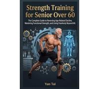 Strength Training for Senior Over 60: The Complete Guide to Reversing Age-Related Decline, Mastering Functional Strength, and Living Fearlessly Beyond 60
