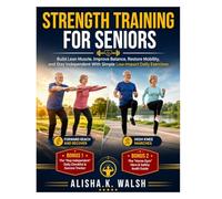Strength Training for Seniors: Build Lean Muscle, Improve Balance, Restore Mobility, and Stay Independent With Simple Low-Impact Daily Exercises