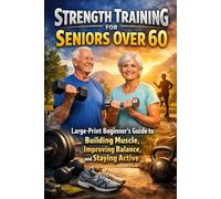 Strength Training for Seniors Over 60: Large-Print Beginner’s Guide to Building Muscle, Improving Balance, and Staying Active: Safe, low-impact strength exercises designed to increase mobility