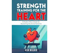 Strength Training for the Heart: A Modern Man’s Guide for Reclaiming the Divine Feminine