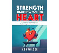 Strength Training for the Heart: A Modern Man’s Guide for Reclaiming the Divine Feminine