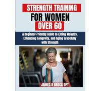 Strength Training For Women Over 60: A Beginner-Friendly Guide to Lifting Weights, Enhancing Longevity, and Aging Gracefully with Strength (James R. Brock DPT Proven Method Fitness Series)