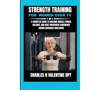 Strength Training For Women Over 70: A Complete Guide to Building Muscle Power, Balance, and Daily Movement Confidence During Advanced Adulthood (Charles N. Valentine DPT Fitness Routine Series)