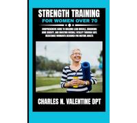 Strength Training For Women Over 70: Comprehensive Guide to Building Lean Muscle, Enhancing Bone Density, and Boosting Overall Vitality Through Safe ... N. Valentine DPT Fitness Routine Series)