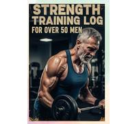 Strength Training Log for Over 50 Men: Your Guide to Building Strength and Staying Fit Safely and Effectively After 50