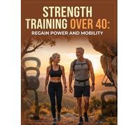 Strength Training Over 40: Regain Power and Mobility - Build Muscle, Restore Movement, and Reclaim Your Strongest Decade: A Proven 12-Week Program for Men and Women Over 40 to Reverse Muscle Loss