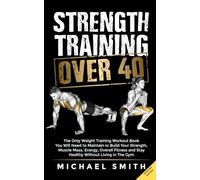 Strength Training Over 40: The Only Weight Training Workout Book You Will Need to Maintain or Build Your Strength, Muscle Mass, Energy, Overall ... Without Living in the Gym (Fitness Books)