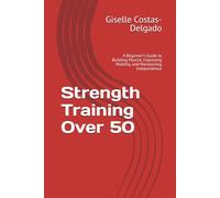 Strength Training Over 50: A Beginner's Guide to Building Muscle, Improving Mobility, and Maintaining Independence (Active Aging Over 50 Series)