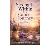 Strength Within for A Cancer Journey: What I Found When I Had Nothing Left to Give