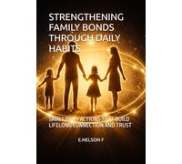 STRENGTHENING FAMILY BONDS THROUGH DAILY HABITS: SMALL DAILY ACTIONS THAT BUILD LIFELONG CONNECTION AND TRUST