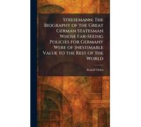 Stresemann: The Biography of the Great German Statesman Whose Far-Seeing Policies for Germany Were of Inestimable Value to the Rest of the World