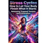 Stress Cycles: How to Let Your Body Finish What It Starts: Releasing Trapped Tension and Exhaustion