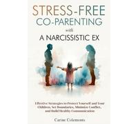 Stress-Free Co-Parenting with a Narcissistic Ex: Effective Strategies to Protect Yourself and Your Children, Set Boundaries, Minimize Conflict, and Build Healthy Communication