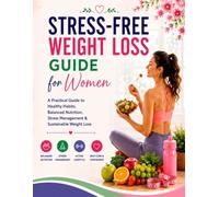 Stress-Free Weight Loss Guide for Women: Simple Nutrition, Healthy Habits, Stress Management, Home Workouts, Meal Planning & Lasting Weight Loss Without Extreme Diets