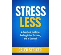 Stress Less: A Practical Guide to Feeling Calm, Focused, and in Control