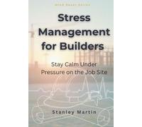 Stress Management for Builders: Stay Calm Under Pressure on the Job Site: Proven Strategies to Stay Safe, Sharp, and Mentally Strong in Construction Work
