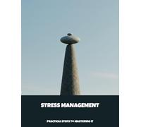 Stress Management: Practical Steps To Mastering It