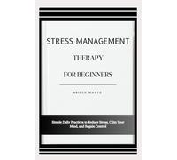 STRESS MANAGEMENT THERAPY FOR BEGINNERS: Simple Daily Practices to Reduce Stress, Calm Your Mind, and Regain Control