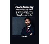 Stress Mastery: The Executive's Guide to Peak Performance Under Pressure - 12 Proven Systems for Busy Professionals (S.A. Leys Personal Development Book Series)
