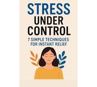 STRESS UNDER CONTROL 7 SIMPLE TECHNIQUES FOR INSTANT RELIEF: Proven Strategies to Regain Focus, Calm Your Mind, and Take Control of Your Life-One Step at a Time