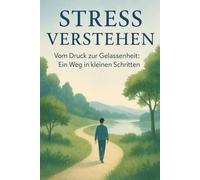 Stress verstehen - Vom Druck zur Gelassenheit: Ein Weg in kleinen Schritten