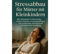Stressabbau für Mütter mit Kleinkindern: Mehr Gelassenheit im Mama-Alltag - einfache Techniken zur Stressbewältigung trotz Schlafmangel, Reizüberflutung und emotionaler Erschöpfung