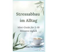 Stressabbau im Alltag: Mini-Guide für 5-10 Minuten täglich: „Schnelle Übungen, Mini-Meditationen & Journaling für mehr Ruhe und Gelassenheit“