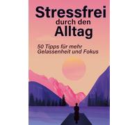 Stressfrei durch den Alltag: 50 Tipps für mehr Gelassenheit und Fokus