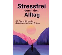 Stressfrei durch den Alltag: 50 Tipps für mehr Gelassenheit und Fokus