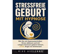 STRESSFREIE GEBURT MIT HYPNOSE: Wie Sie mit Hypnosetechniken Stress abbauen und mit ruhigem Gewissen gebären können, OHNE Angst vor Schmerzen!