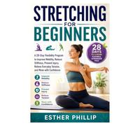 Stretching for Beginners: A 28-Day Flexibility Program to Improve Mobility, Reduce Stiffness, Prevent Injury, Relieve Everyday Tension, and Move with Confidence