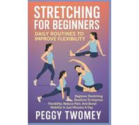 STRETCHING FOR BEGINNERS: DAILY ROUTINES TO IMPROVE FLEXIBILITY: Beginner Stretching Routines To Improve Flexibility, Reduce Pain, And Boost Mobility In Just Minutes A Day