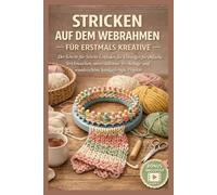 STRICKEN AUF DEM WEBRAHMEN FÜR ERSTMALS KREATIVE: Der Schritt-für-Schritt-Leitfaden für Anfänger zu Einfachen Webrahmen-Maschen, Unverzichtbaren Werkzeugen und Einfachen Handgemachten Projekten
